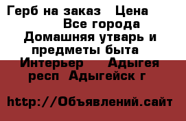 Герб на заказ › Цена ­ 5 000 - Все города Домашняя утварь и предметы быта » Интерьер   . Адыгея респ.,Адыгейск г.